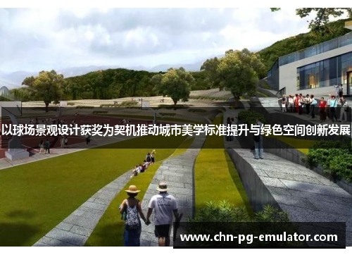 以球场景观设计获奖为契机推动城市美学标准提升与绿色空间创新发展 以球场景观设计获奖为契机推动城市美学标准提升与绿色空间创新发展