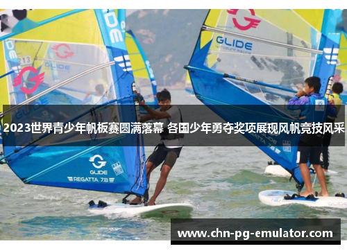 2023世界青少年帆板赛圆满落幕 各国少年勇夺奖项展现风帆竞技风采 2023世界青少年帆板赛圆满落幕 各国少年勇夺奖项展现风帆竞技风采