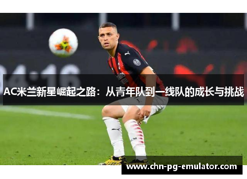 AC米兰新星崛起之路:从青年队到一线队的成长与挑战 AC米兰新星崛起之路:从青年队到一线队的成长与挑战