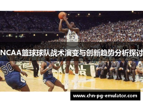 NCAA篮球球队战术演变与创新趋势分析探讨 NCAA篮球球队战术演变与创新趋势分析探讨