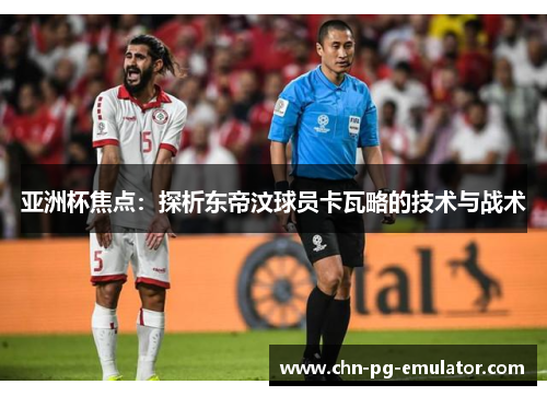 亚洲杯焦点:探析东帝汶球员卡瓦略的技术与战术 亚洲杯焦点:探析东帝汶球员卡瓦略的技术与战术