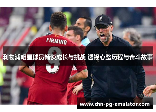 利物浦明星球员畅谈成长与挑战 透视心路历程与奋斗故事 利物浦明星球员畅谈成长与挑战 透视心路历程与奋斗故事