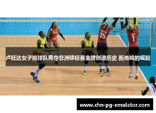 卢旺达女子排球队勇夺非洲锦标赛金牌创造历史 新高峰的崛起 卢旺达女子排球队勇夺非洲锦标赛金牌创造历史 新高峰的崛起