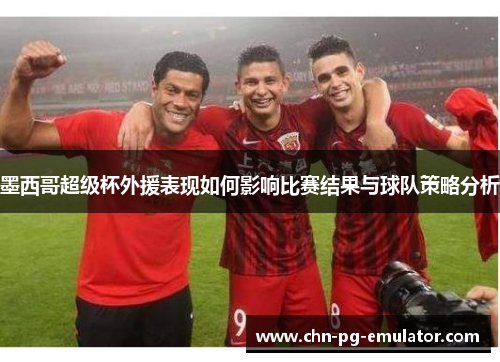 墨西哥超级杯外援表现如何影响比赛结果与球队策略分析 墨西哥超级杯外援表现如何影响比赛结果与球队策略分析