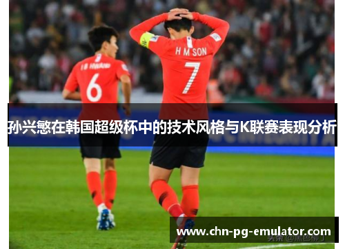 孙兴慜在韩国超级杯中的技术风格与K联赛表现分析 孙兴慜在韩国超级杯中的技术风格与K联赛表现分析