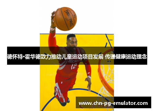 德怀特·霍华德致力推动儿童运动项目发展 传递健康运动理念 德怀特·霍华德致力推动儿童运动项目发展 传递健康运动理念