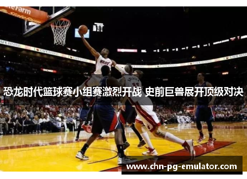 恐龙时代篮球赛小组赛激烈开战 史前巨兽展开顶级对决 恐龙时代篮球赛小组赛激烈开战 史前巨兽展开顶级对决