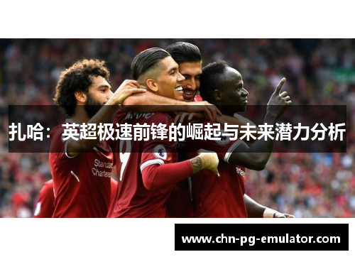 扎哈:英超极速前锋的崛起与未来潜力分析 扎哈:英超极速前锋的崛起与未来潜力分析
