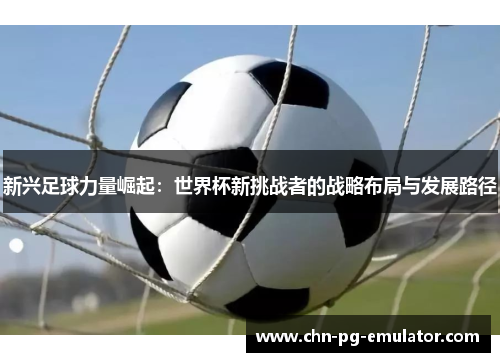 新兴足球力量崛起:世界杯新挑战者的战略布局与发展路径 新兴足球力量崛起:世界杯新挑战者的战略布局与发展路径