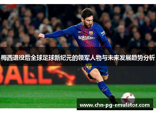 梅西退役后全球足球新纪元的领军人物与未来发展趋势分析 梅西退役后全球足球新纪元的领军人物与未来发展趋势分析