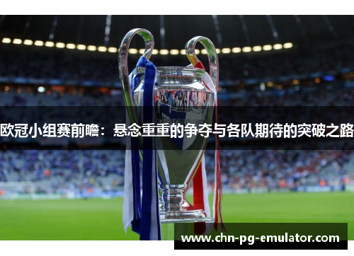 欧冠小组赛前瞻:悬念重重的争夺与各队期待的突破之路 欧冠小组赛前瞻:悬念重重的争夺与各队期待的突破之路