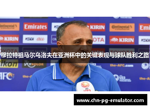 穆拉特祖马尔乌洛夫在亚洲杯中的关键表现与球队胜利之路 穆拉特祖马尔乌洛夫在亚洲杯中的关键表现与球队胜利之路