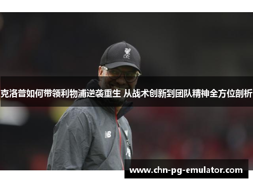 克洛普如何带领利物浦逆袭重生 从战术创新到团队精神全方位剖析 克洛普如何带领利物浦逆袭重生 从战术创新到团队精神全方位剖析