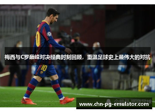 梅西与C罗巅峰对决经典时刻回顾,重温足球史上最伟大的对抗 梅西与C罗巅峰对决经典时刻回顾,重温足球史上最伟大的对抗