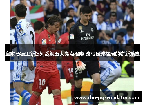 皇家马德里新银河战舰五大亮点揭晓 改写足球格局的崭新篇章 皇家马德里新银河战舰五大亮点揭晓 改写足球格局的崭新篇章