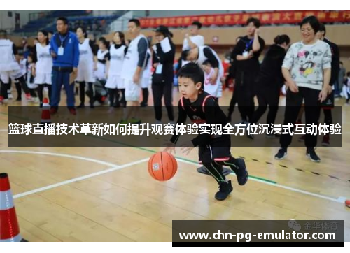 篮球直播技术革新如何提升观赛体验实现全方位沉浸式互动体验 篮球直播技术革新如何提升观赛体验实现全方位沉浸式互动体验