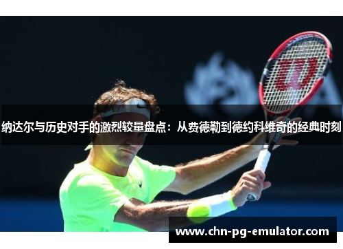 纳达尔与历史对手的激烈较量盘点:从费德勒到德约科维奇的经典时刻 纳达尔与历史对手的激烈较量盘点:从费德勒到德约科维奇的经典时刻