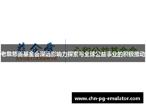 老詹慈善基金会深远影响力探索与全球公益事业的积极推动 老詹慈善基金会深远影响力探索与全球公益事业的积极推动