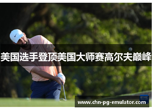美国选手登顶美国大师赛高尔夫巅峰 美国选手登顶美国大师赛高尔夫巅峰