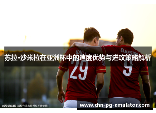 苏拉·沙米拉在亚洲杯中的速度优势与进攻策略解析 苏拉·沙米拉在亚洲杯中的速度优势与进攻策略解析