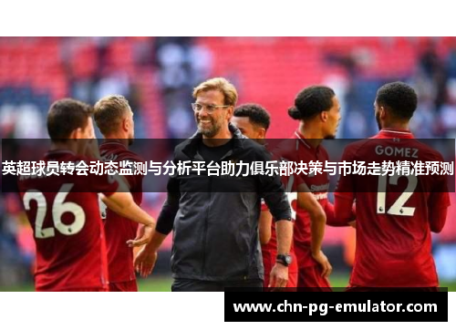 英超球员转会动态监测与分析平台助力俱乐部决策与市场走势精准预测 英超球员转会动态监测与分析平台助力俱乐部决策与市场走势精准预测