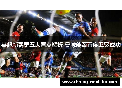 英超新赛季五大看点解析 曼城能否再度卫冕成功 英超新赛季五大看点解析 曼城能否再度卫冕成功