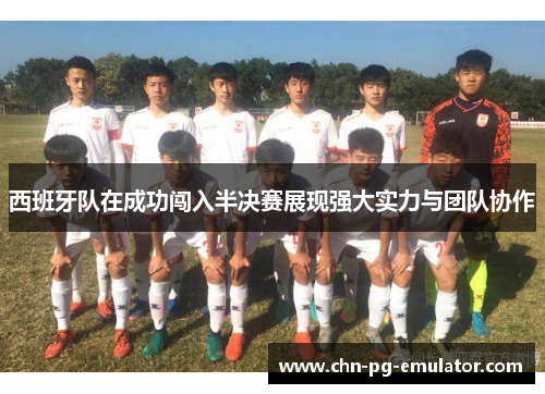 西班牙队在成功闯入半决赛展现强大实力与团队协作 西班牙队在成功闯入半决赛展现强大实力与团队协作