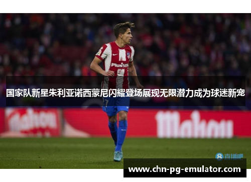 国家队新星朱利亚诺西蒙尼闪耀登场展现无限潜力成为球迷新宠 国家队新星朱利亚诺西蒙尼闪耀登场展现无限潜力成为球迷新宠