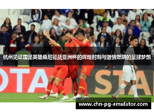 杭州见证国足英雄桑尼征战亚洲杯的辉煌时刻与激情燃烧的足球梦想 杭州见证国足英雄桑尼征战亚洲杯的辉煌时刻与激情燃烧的足球梦想