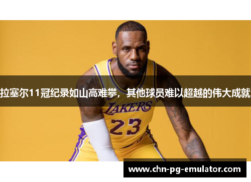 拉塞尔11冠纪录如山高难攀,其他球员难以超越的伟大成就 拉塞尔11冠纪录如山高难攀,其他球员难以超越的伟大成就