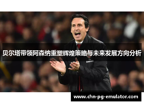 贝尔塔带领阿森纳重塑辉煌策略与未来发展方向分析 贝尔塔带领阿森纳重塑辉煌策略与未来发展方向分析