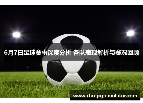 6月7日足球赛事深度分析 各队表现解析与赛况回顾 6月7日足球赛事深度分析 各队表现解析与赛况回顾