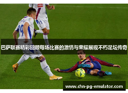 巴萨联赛精彩回顾每场比赛的激情与荣耀展现不朽足坛传奇 巴萨联赛精彩回顾每场比赛的激情与荣耀展现不朽足坛传奇