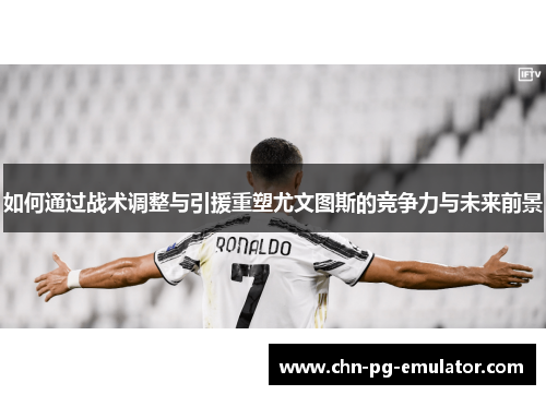如何通过战术调整与引援重塑尤文图斯的竞争力与未来前景 如何通过战术调整与引援重塑尤文图斯的竞争力与未来前景
