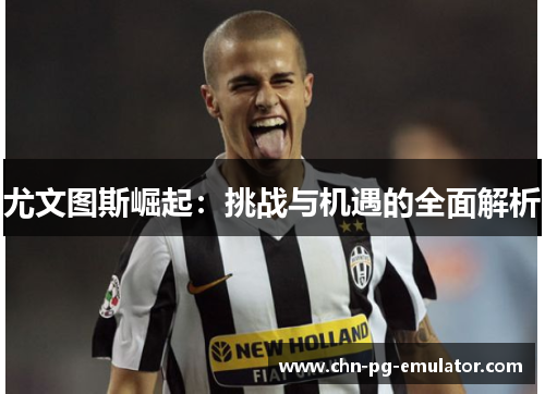 尤文图斯崛起:挑战与机遇的全面解析 尤文图斯崛起:挑战与机遇的全面解析