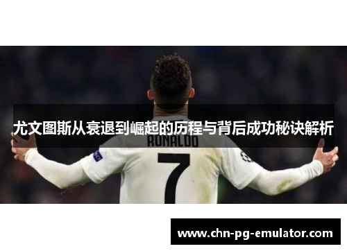 尤文图斯从衰退到崛起的历程与背后成功秘诀解析 尤文图斯从衰退到崛起的历程与背后成功秘诀解析