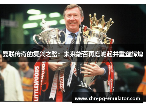 曼联传奇的复兴之路:未来能否再度崛起并重塑辉煌 曼联传奇的复兴之路:未来能否再度崛起并重塑辉煌