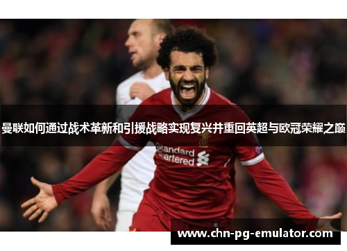 曼联如何通过战术革新和引援战略实现复兴并重回英超与欧冠荣耀之巅 曼联如何通过战术革新和引援战略实现复兴并重回英超与欧冠荣耀之巅