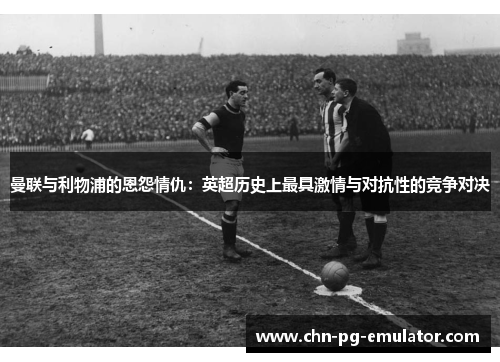 曼联与利物浦的恩怨情仇:英超历史上最具激情与对抗性的竞争对决 曼联与利物浦的恩怨情仇:英超历史上最具激情与对抗性的竞争对决