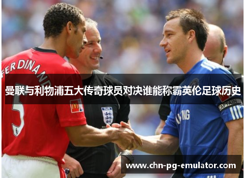 曼联与利物浦五大传奇球员对决谁能称霸英伦足球历史 曼联与利物浦五大传奇球员对决谁能称霸英伦足球历史
