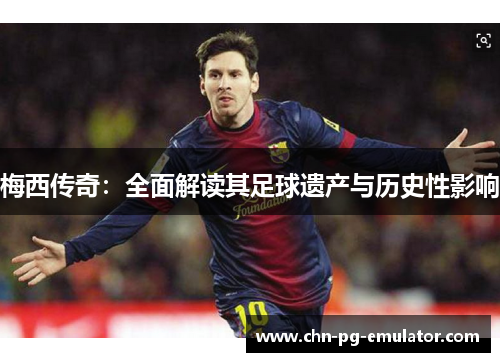 梅西传奇:全面解读其足球遗产与历史性影响 梅西传奇:全面解读其足球遗产与历史性影响