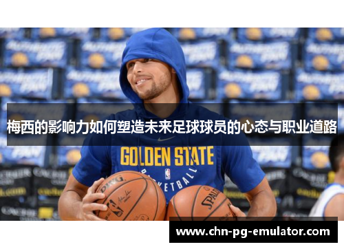 梅西的影响力如何塑造未来足球球员的心态与职业道路 梅西的影响力如何塑造未来足球球员的心态与职业道路