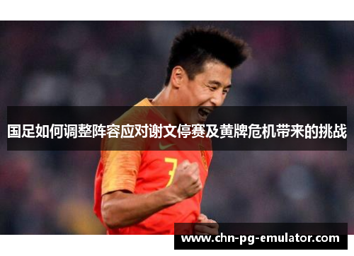 国足如何调整阵容应对谢文停赛及黄牌危机带来的挑战 国足如何调整阵容应对谢文停赛及黄牌危机带来的挑战