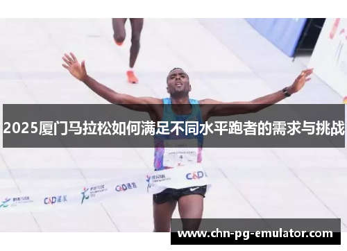 2025厦门马拉松如何满足不同水平跑者的需求与挑战 2025厦门马拉松如何满足不同水平跑者的需求与挑战
