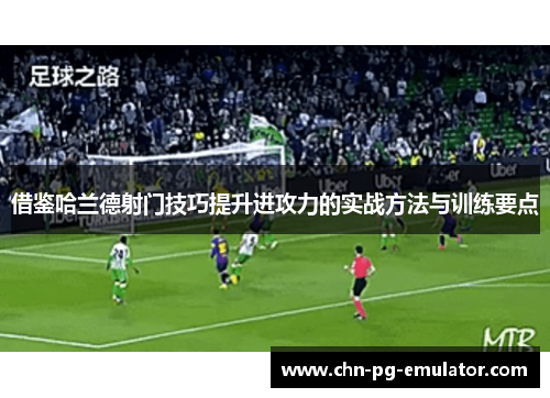 借鉴哈兰德射门技巧提升进攻力的实战方法与训练要点