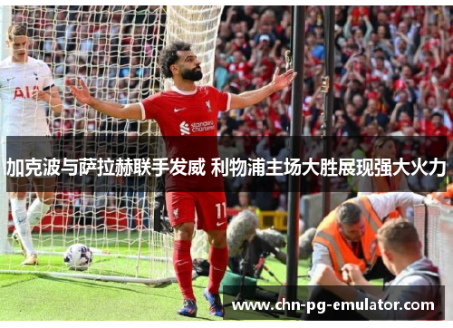 加克波与萨拉赫联手发威 利物浦主场大胜展现强大火力 加克波与萨拉赫联手发威 利物浦主场大胜展现强大火力
