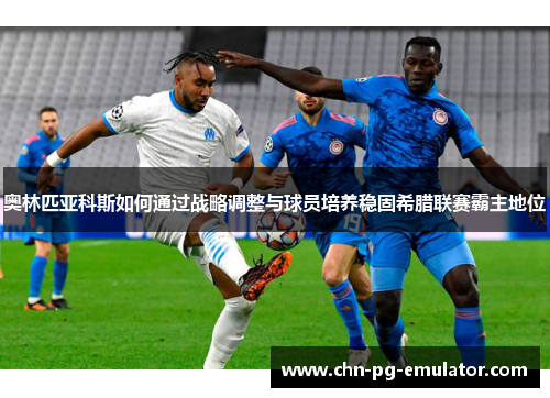 奥林匹亚科斯如何通过战略调整与球员培养稳固希腊联赛霸主地位 奥林匹亚科斯如何通过战略调整与球员培养稳固希腊联赛霸主地位