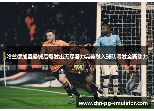 哈兰德加盟曼城后爆发出无尽潜力完美融入球队激发全新动力 哈兰德加盟曼城后爆发出无尽潜力完美融入球队激发全新动力