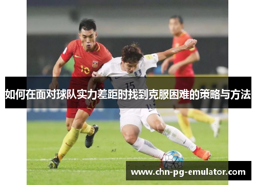 如何在面对球队实力差距时找到克服困难的策略与方法 如何在面对球队实力差距时找到克服困难的策略与方法