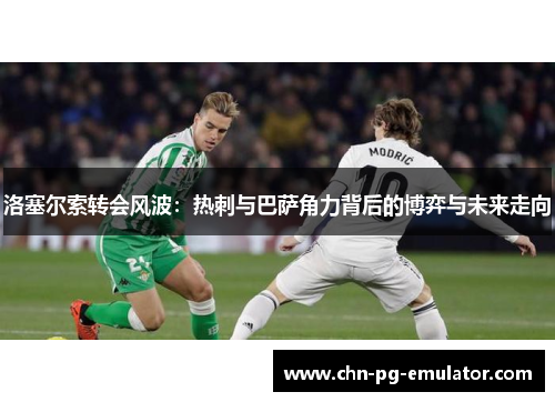 洛塞尔索转会风波:热刺与巴萨角力背后的博弈与未来走向 洛塞尔索转会风波:热刺与巴萨角力背后的博弈与未来走向